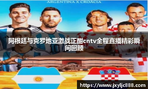 阿根廷与克罗地亚激战正酣cntv全程直播精彩瞬间回顾