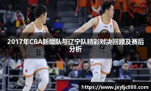 2017年CBA新疆队与辽宁队精彩对决回顾及赛后分析